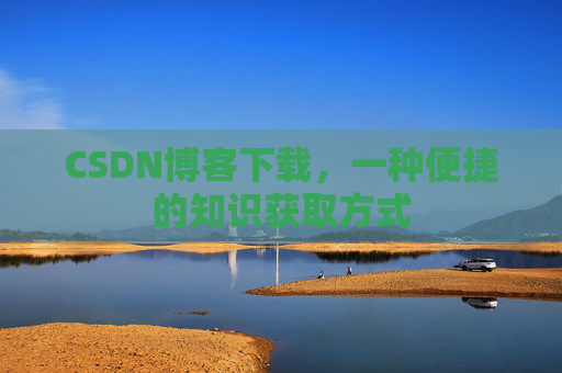 CSDN博客下载,一种便捷的知识获取方式 CSDN博客下载,一种便捷的知识获取方式